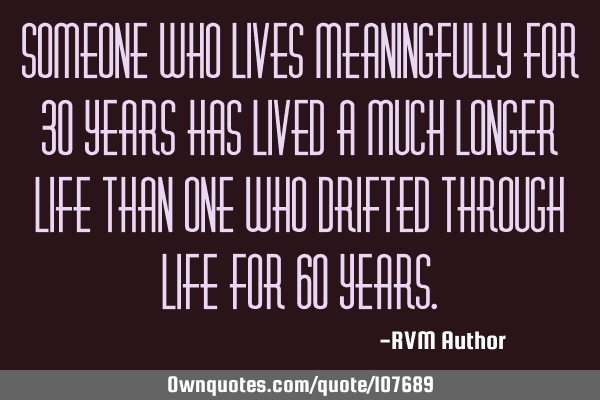 Someone who lives meaningfully for 30 years has lived a much longer Life than one who drifted