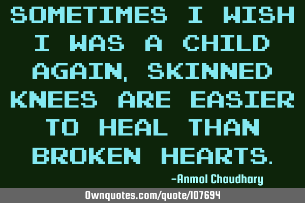 Sometimes I wish I was a child again, skinned knees are easier to heal than broken