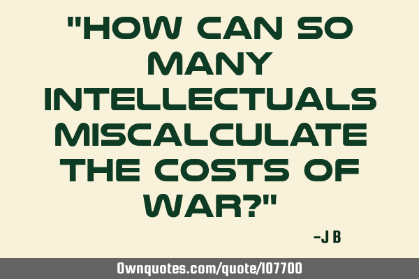 "How can so many intellectuals miscalculate the costs of war?"
