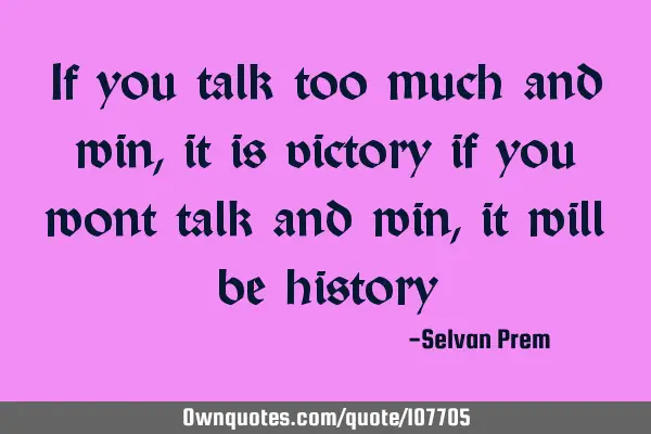If you talk too much and win, it is victory if you wont talk and win, it will be