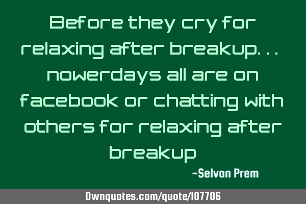 Before they cry for relaxing after breakup... nowerdays all are on facebook or chatting with others