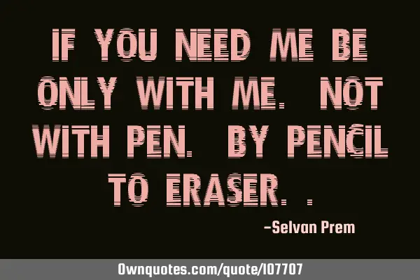 If you need me be only with me. not with pen. by pencil to