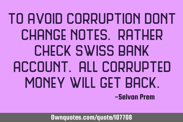 To avoid corruption dont change notes. rather check swiss bank account. all corrupted money will