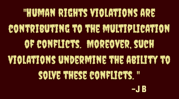 Human Rights violations are contributing to the multiplication of conflicts. Moreover, such