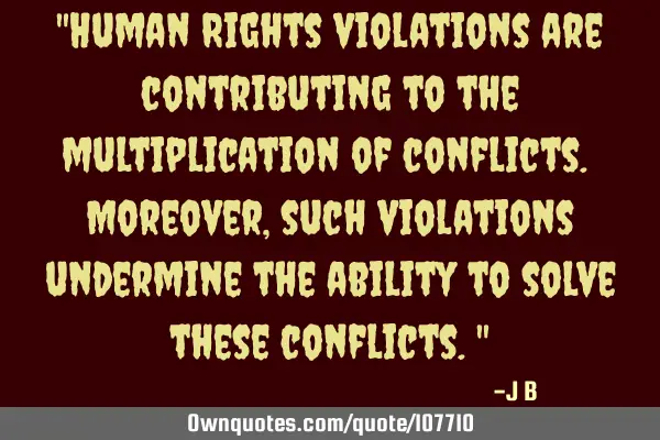Human Rights violations are contributing to the multiplication of conflicts. Moreover, such