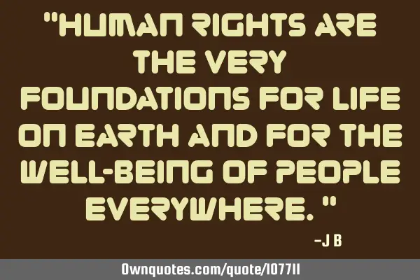 Human Rights are the very foundations for life on Earth and for the well-being of people
