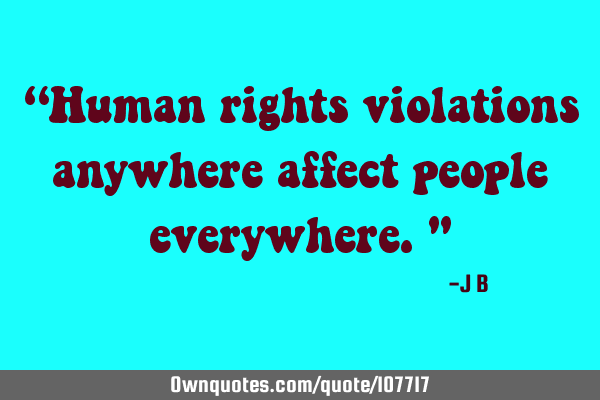 Human rights violations anywhere affect people