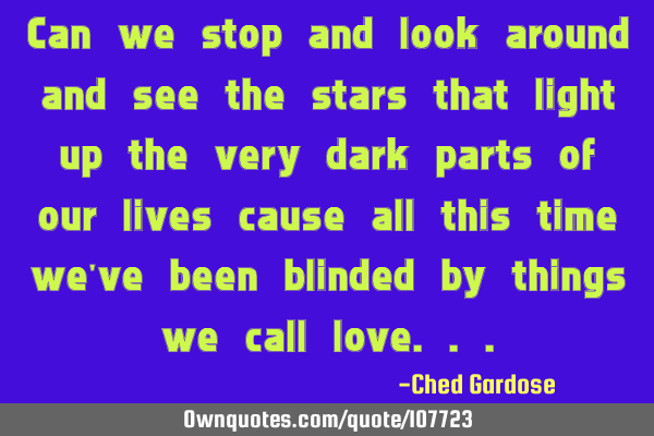 Can we stop and look around and see the stars that light up the very dark parts of our lives cause