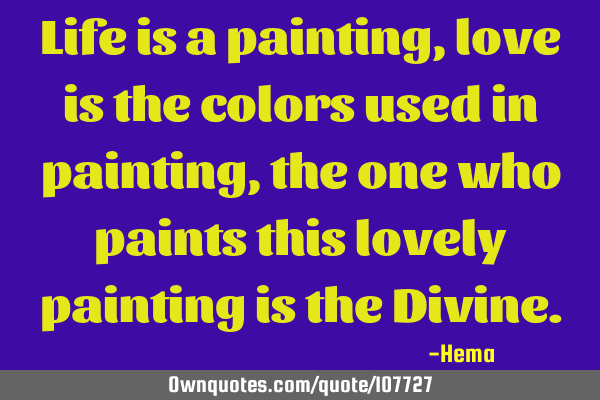 Life is a painting, love is the colors used in painting, the one who paints this lovely painting is