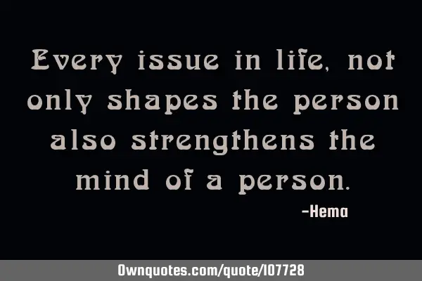 Every issue in life, not only shapes the person also strengthens the mind of a