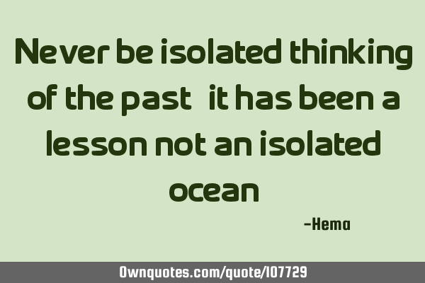 Never be isolated thinking of the past, it has been a lesson not an isolated
