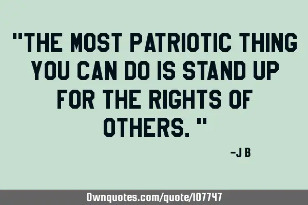 "The most patriotic thing you can do is stand up for the rights of others."