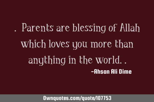 . Parents are blessing of Allah which loves you more than anything in the