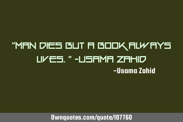 "Man dies but a book always lives." ~Usama Z
