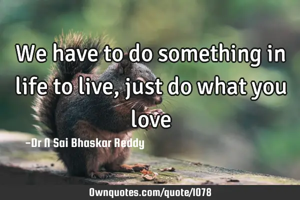 We have to do something in life to live, just do what you