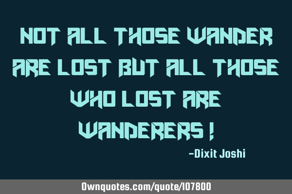 Not all those wander are lost but all those who lost are wanderers !