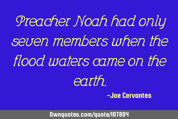 Preacher Noah had only seven members when the flood waters came on the
