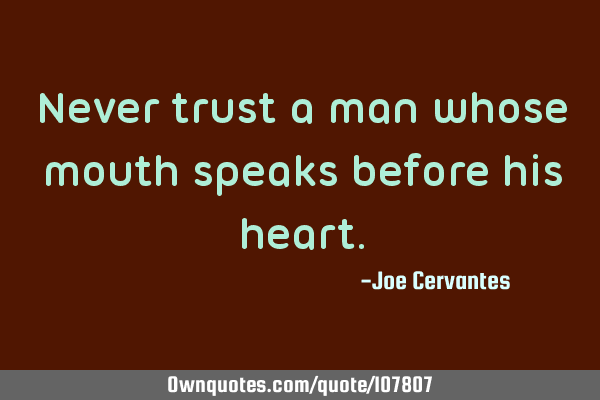 Never trust a man whose mouth speaks before his