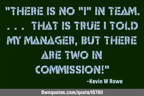 "there is no "i" in team.... that is true I told my manager, but there are two in Commission!"