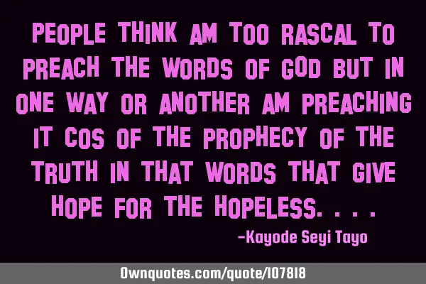 People think am too rascal to preach the words of GOD but in one way or another am preaching it cos