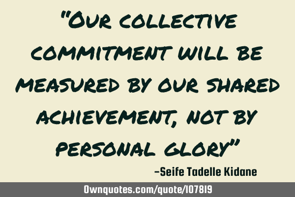 “Our collective commitment will be measured by our shared achievement, not by personal glory”