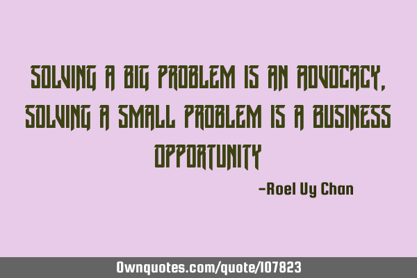 Solving a big problem is an Advocacy, Solving a small problem is a Business O