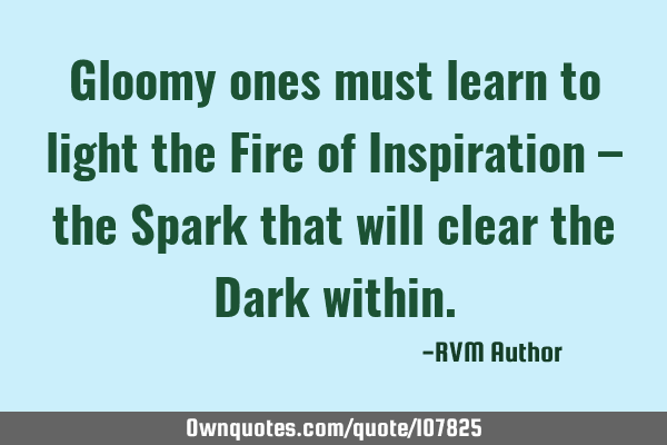 Gloomy ones must learn to light the Fire of Inspiration – the Spark that will clear the Dark