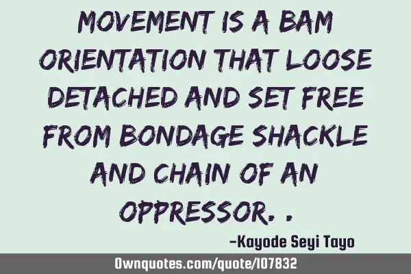 Movement is a bam orientation that loose detached and set free from bondage shackle and chain of an