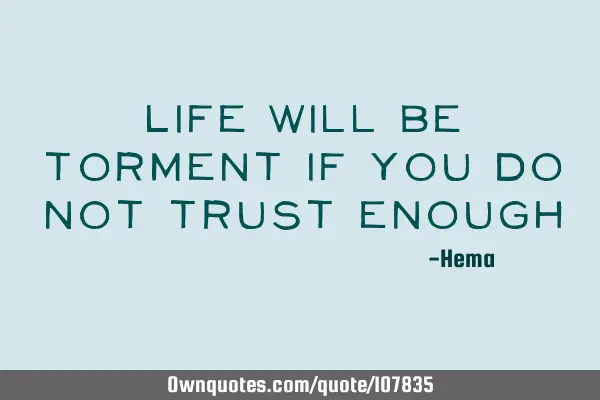 Life will be torment if you do not trust