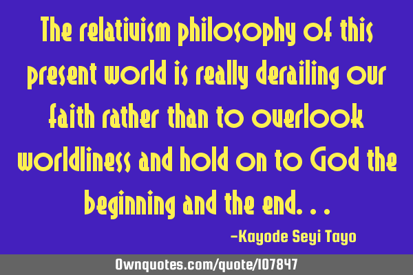 The relativism philosophy of this present world is really derailing our faith rather than to