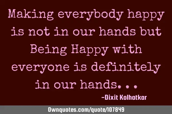 Making everybody happy is not in our hands but Being Happy with everyone is definitely in our
