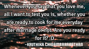 Whenever you say that you love me,all I want to test you is,whether you are ready to cook for me