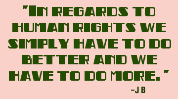 In regards to human rights we simply have to do better and we have to do