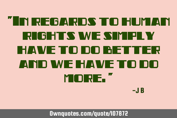 In regards to human rights we simply have to do better and we have to do