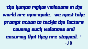 The human rights violations in the world are man-made. We must take prompt action to tackle the