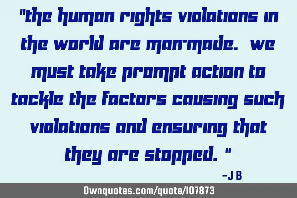 The human rights violations in the world are man-made. We must take prompt action to tackle the