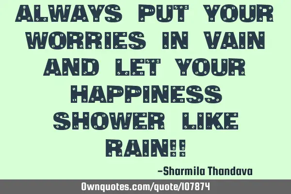 Always put your worries in vain and let your happiness shower like rain!!