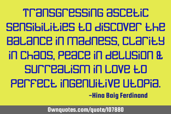 Transgressing ascetic sensibilities to discover the Balance in madness, Clarity in chaos, Peace in