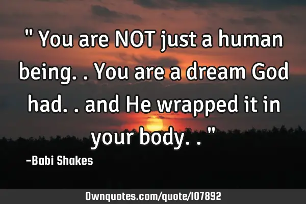 " You are NOT just a human being.. You are a dream God had.. and He wrapped it in your body.. "