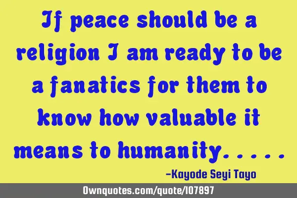 If peace should be a religion i am ready to be a fanatics for them to know how valuable it means to