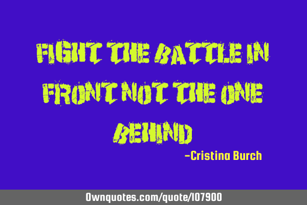 Fight the battle in front Not the one