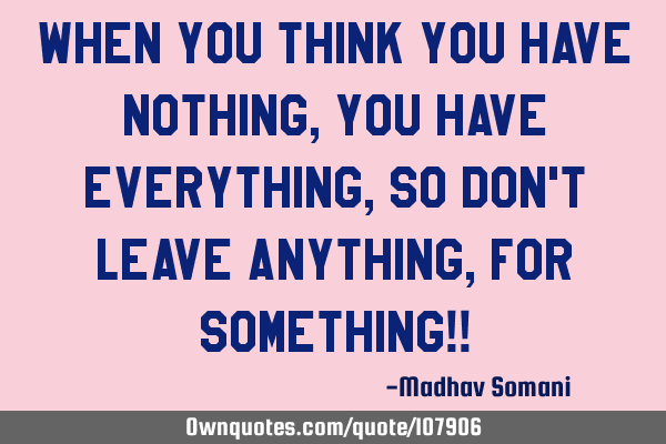 When you think you have nothing, you have everything, So don