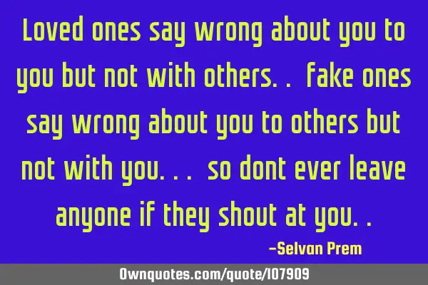 Loved ones say wrong about you to you but not with others.. fake ones say wrong about you to others