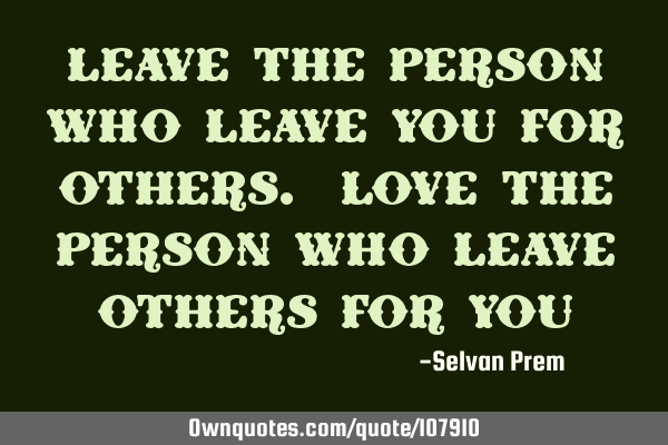 Leave the person who leave you for others. love the person who leave others for
