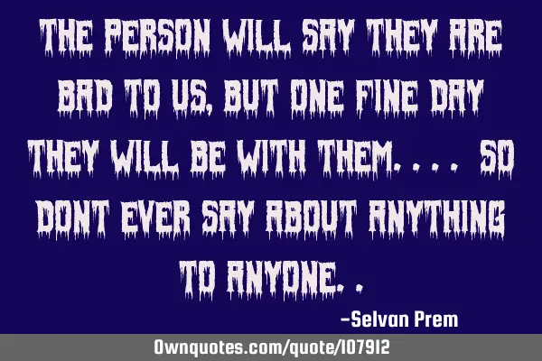 The person will say they are bad to us, but one fine day they will be with them.... so dont ever
