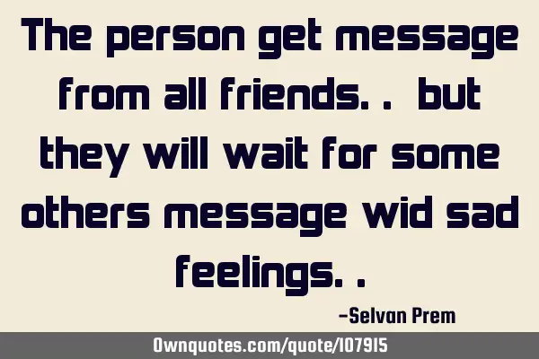 The person get message from all friends.. but they will wait for some others message wid sad