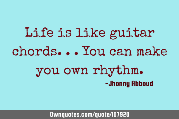 Life is like guitar chords...You can make you own