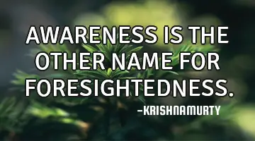 AWARENESS IS THE OTHER NAME FOR FORESIGHTEDNESS.