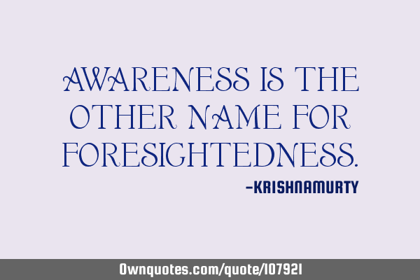 AWARENESS IS THE OTHER NAME FOR FORESIGHTEDNESS