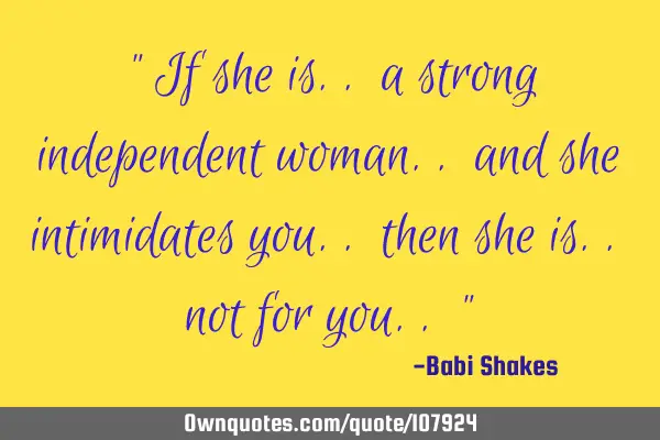 " If she is.. a strong independent woman.. and she intimidates you.. then she is.. not for you.. "